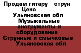 Продам гитару 6 струн › Цена ­ 1 100 - Ульяновская обл. Музыкальные инструменты и оборудование » Струнные и смычковые   . Ульяновская обл.